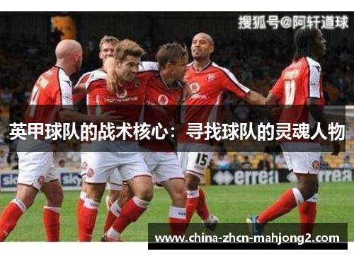 英甲球队的战术核心:寻找球队的灵魂人物 英甲球队的战术核心:寻找球队的灵魂人物