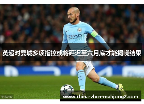 英超对曼城多项指控或将延迟至六月底才能揭晓结果 英超对曼城多项指控或将延迟至六月底才能揭晓结果