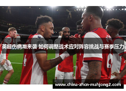 英超伤病潮来袭 如何调整战术应对阵容挑战与赛季压力