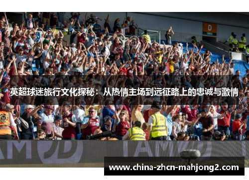 英超球迷旅行文化探秘：从热情主场到远征路上的忠诚与激情