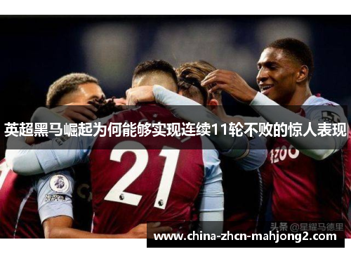 英超黑马崛起为何能够实现连续11轮不败的惊人表现 英超黑马崛起为何能够实现连续11轮不败的惊人表现