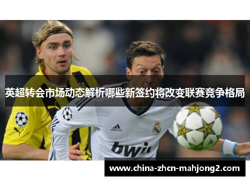 英超转会市场动态解析哪些新签约将改变联赛竞争格局 英超转会市场动态解析哪些新签约将改变联赛竞争格局