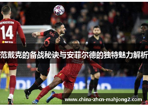 范戴克的备战秘诀与安菲尔德的独特魅力解析