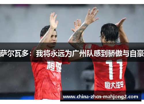 萨尔瓦多：我将永远为广州队感到骄傲与自豪