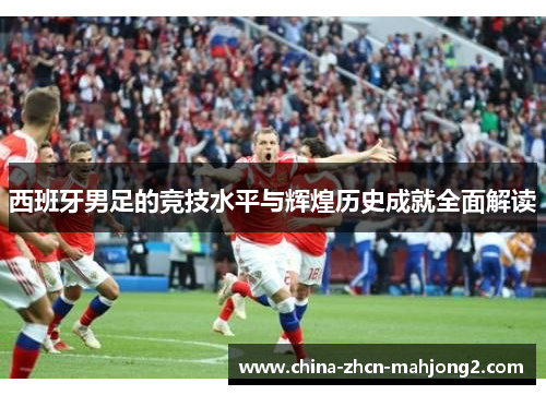 西班牙男足的竞技水平与辉煌历史成就全面解读