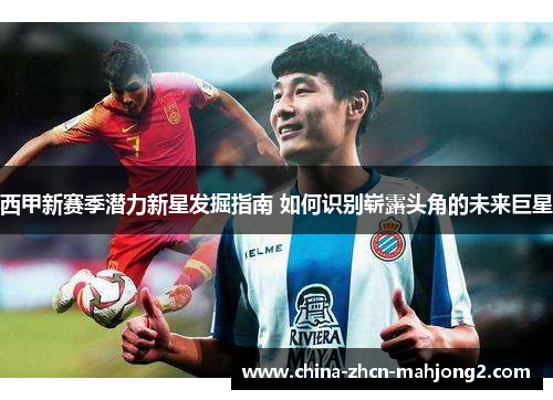 西甲新赛季潜力新星发掘指南 如何识别崭露头角的未来巨星 西甲新赛季潜力新星发掘指南 如何识别崭露头角的未来巨星