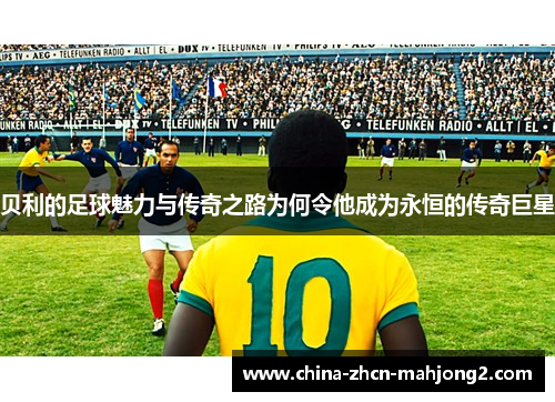 贝利的足球魅力与传奇之路为何令他成为永恒的传奇巨星