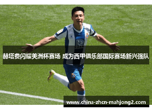 赫塔费闪耀美洲杯赛场 成为西甲俱乐部国际赛场新兴强队 赫塔费闪耀美洲杯赛场 成为西甲俱乐部国际赛场新兴强队