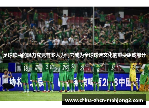 足球歌曲的魅力究竟有多大为何它成为全球球迷文化的重要组成部分