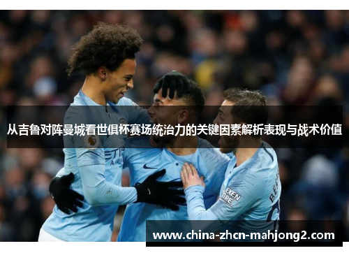 从吉鲁对阵曼城看世俱杯赛场统治力的关键因素解析表现与战术价值