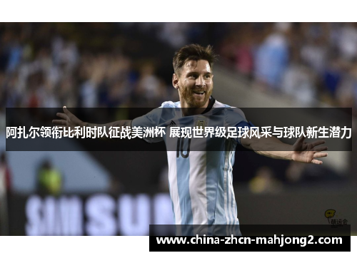 阿扎尔领衔比利时队征战美洲杯 展现世界级足球风采与球队新生潜力