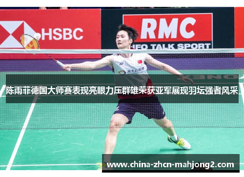 陈雨菲德国大师赛表现亮眼力压群雄荣获亚军展现羽坛强者风采