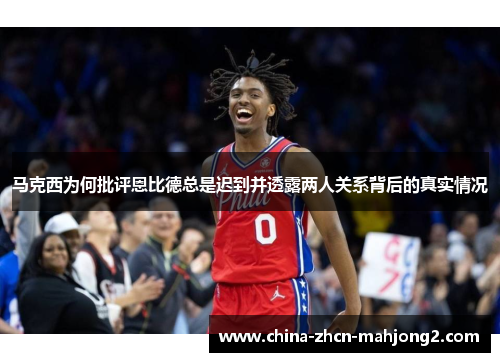 马克西为何批评恩比德总是迟到并透露两人关系背后的真实情况