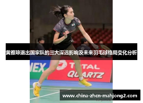 黄雅琼退出国家队的三大深远影响及未来羽毛球格局变化分析