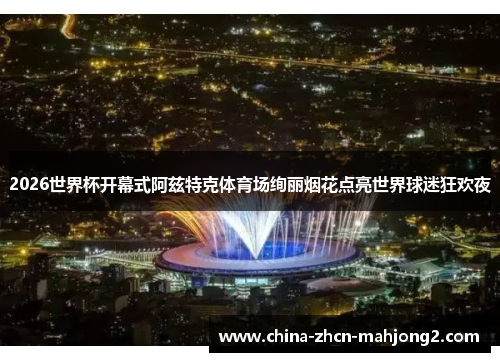 2026世界杯开幕式阿兹特克体育场绚丽烟花点亮世界球迷狂欢夜