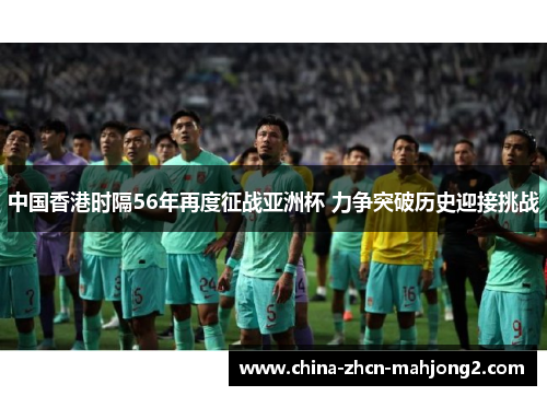 中国香港时隔56年再度征战亚洲杯 力争突破历史迎接挑战