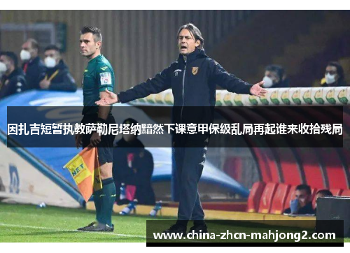 因扎吉短暂执教萨勒尼塔纳黯然下课意甲保级乱局再起谁来收拾残局