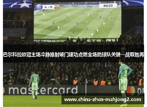 巴尔科拉欧冠主场冷静推射破门建功点燃全场助球队关键一战取胜再
