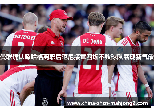 曼联确认滕哈格离职后范尼接管四场不败球队展现新气象