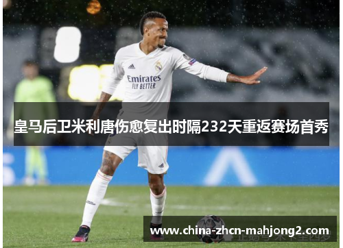 皇马后卫米利唐伤愈复出时隔232天重返赛场首秀