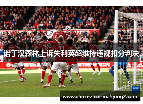 诺丁汉森林上诉失利英超维持违规扣分判决 诺丁汉森林上诉失利英超维持违规扣分判决