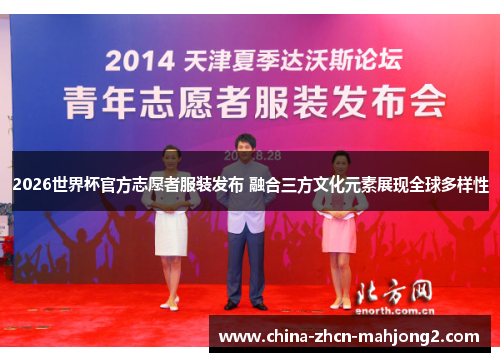 2026世界杯官方志愿者服装发布 融合三方文化元素展现全球多样性 2026世界杯官方志愿者服装发布 融合三方文化元素展现全球多样性
