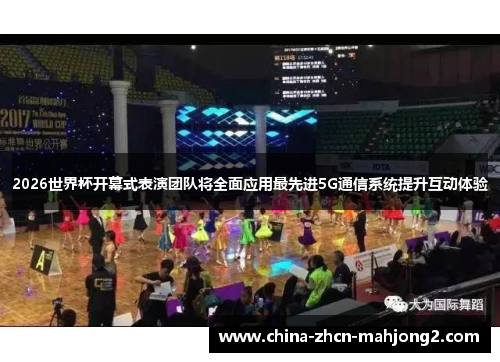 2026世界杯开幕式表演团队将全面应用最先进5G通信系统提升互动体验 2026世界杯开幕式表演团队将全面应用最先进5G通信系统提升互动体验