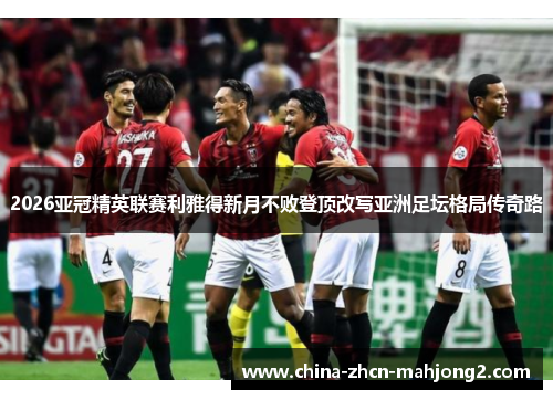 2026亚冠精英联赛利雅得新月不败登顶改写亚洲足坛格局传奇路