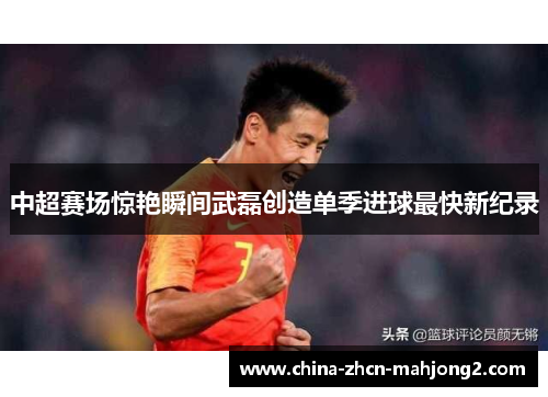 中超赛场惊艳瞬间武磊创造单季进球最快新纪录