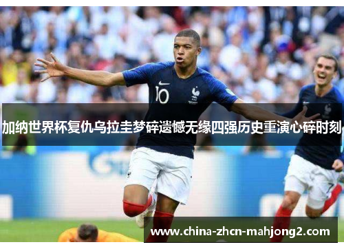 加纳世界杯复仇乌拉圭梦碎遗憾无缘四强历史重演心碎时刻