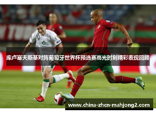 库卢塞夫斯基对阵葡萄牙世界杯预选赛高光时刻精彩表现回顾
