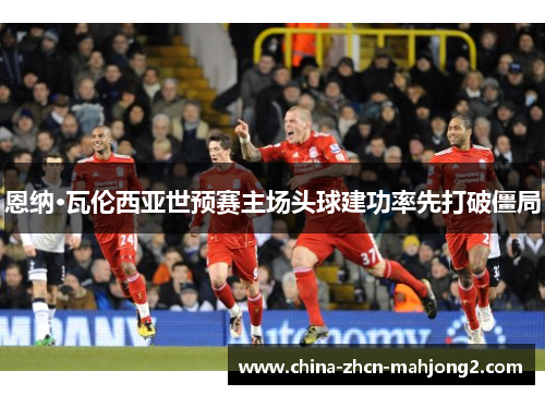 恩纳·瓦伦西亚世预赛主场头球建功率先打破僵局