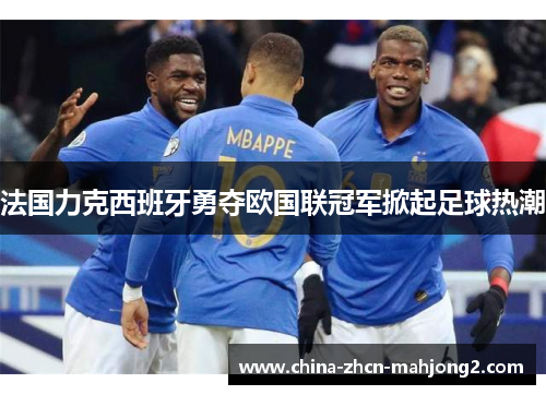 法国力克西班牙勇夺欧国联冠军掀起足球热潮