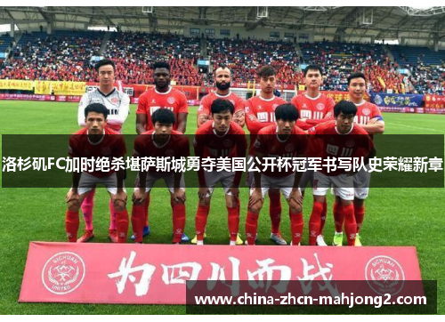 洛杉矶FC加时绝杀堪萨斯城勇夺美国公开杯冠军书写队史荣耀新章