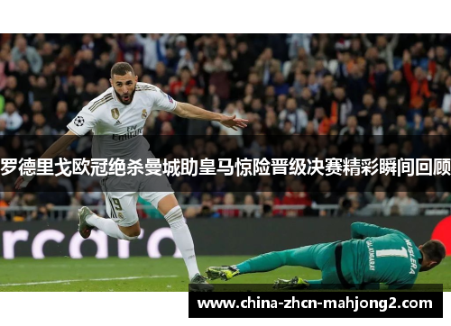 罗德里戈欧冠绝杀曼城助皇马惊险晋级决赛精彩瞬间回顾 罗德里戈欧冠绝杀曼城助皇马惊险晋级决赛精彩瞬间回顾