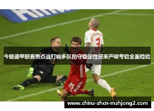 今晚德甲联赛焦点战打响多队防守稳定性迎来严峻考验全面检验 今晚德甲联赛焦点战打响多队防守稳定性迎来严峻考验全面检验