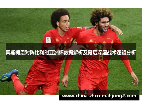 奥斯梅恩对阵比利时亚洲杯数据解析及背后深层战术逻辑分析 奥斯梅恩对阵比利时亚洲杯数据解析及背后深层战术逻辑分析