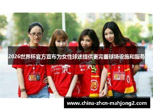 2026世界杯官方宣布为女性球迷提供更完善球场设施和服务 2026世界杯官方宣布为女性球迷提供更完善球场设施和服务