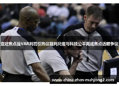 亚冠焦点战VAR判罚引热议裁判尺度与科技公平再成焦点话题争议 亚冠焦点战VAR判罚引热议裁判尺度与科技公平再成焦点话题争议