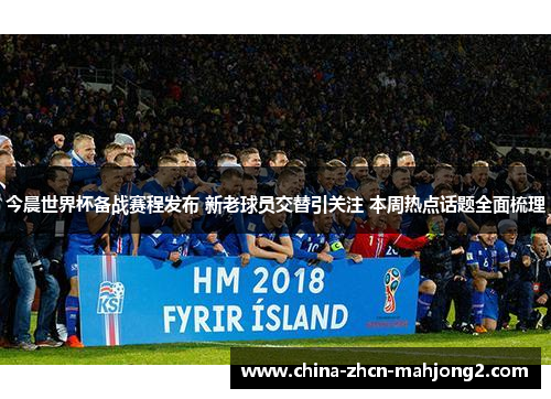 今晨世界杯备战赛程发布 新老球员交替引关注 本周热点话题全面梳理 今晨世界杯备战赛程发布 新老球员交替引关注 本周热点话题全面梳理
