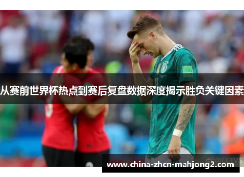 从赛前世界杯热点到赛后复盘数据深度揭示胜负关键因素 从赛前世界杯热点到赛后复盘数据深度揭示胜负关键因素