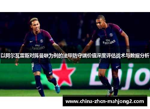以阿尔瓦雷斯对阵曼联为例的法甲防守端价值深度评估战术与数据分析