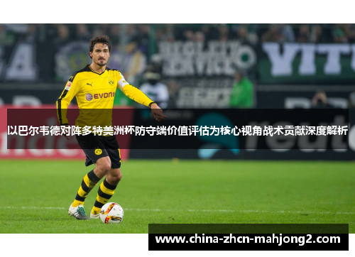 以巴尔韦德对阵多特美洲杯防守端价值评估为核心视角战术贡献深度解析 以巴尔韦德对阵多特美洲杯防守端价值评估为核心视角战术贡献深度解析