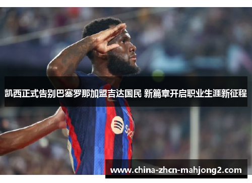 凯西正式告别巴塞罗那加盟吉达国民 新篇章开启职业生涯新征程 凯西正式告别巴塞罗那加盟吉达国民 新篇章开启职业生涯新征程