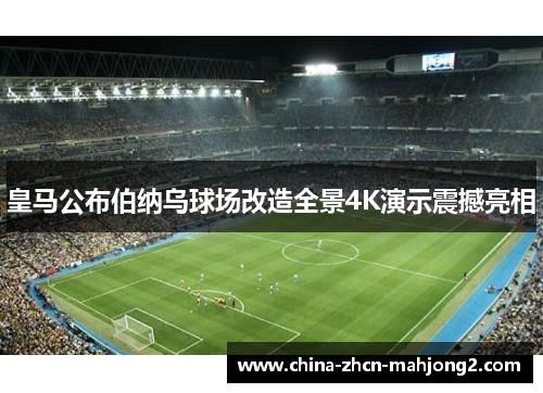 皇马公布伯纳乌球场改造全景4K演示震撼亮相 皇马公布伯纳乌球场改造全景4K演示震撼亮相