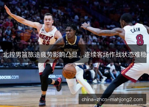 北控男篮旅途疲劳影响凸显，连续客场作战状态难稳