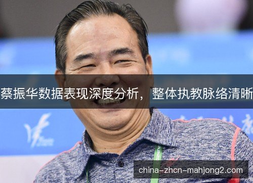 蔡振华数据表现深度分析，整体执教脉络清晰